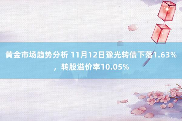 黄金市场趋势分析 11月12日豫光转债下落1.63%，转股溢价率10.05%