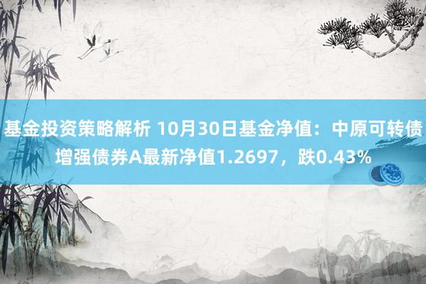 基金投资策略解析 10月30日基金净值：中原可转债增强债券A最新净值1.2697，跌0.43%