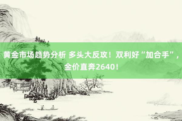 黄金市场趋势分析 多头大反攻！双利好“加合手”，金价直奔2640！