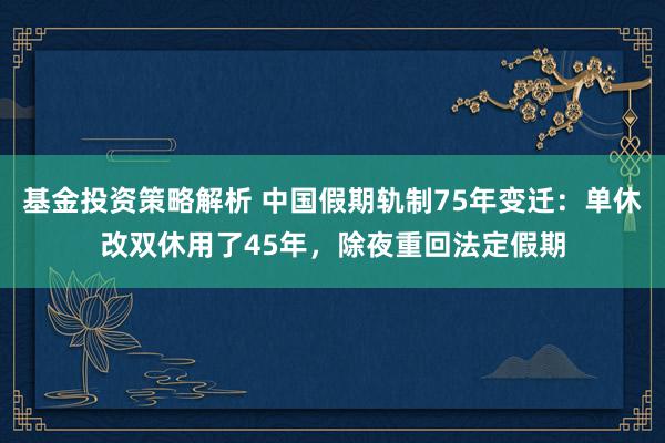 基金投资策略解析 中国假期轨制75年变迁：单休改双休用了45年，除夜重回法定假期