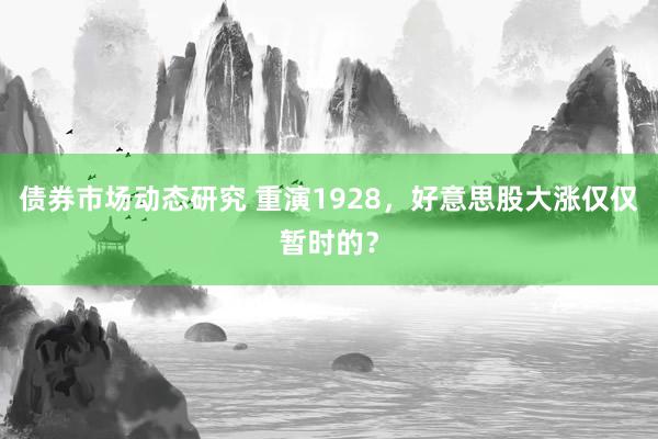 债券市场动态研究 重演1928，好意思股大涨仅仅暂时的？