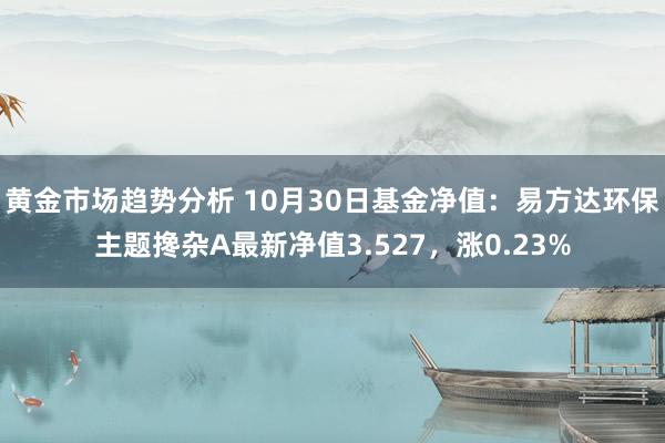 黄金市场趋势分析 10月30日基金净值：易方达环保主题搀杂A最新净值3.527，涨0.23%