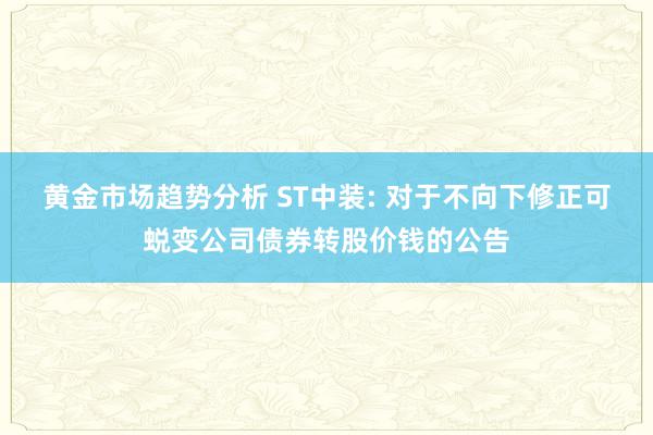 黄金市场趋势分析 ST中装: 对于不向下修正可蜕变公司债券转股价钱的公告