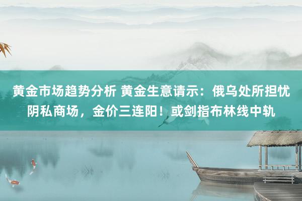 黄金市场趋势分析 黄金生意请示：俄乌处所担忧阴私商场，金价三连阳！或剑指布林线中轨