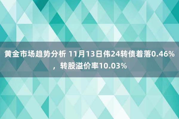 黄金市场趋势分析 11月13日伟24转债着落0.46%，转股溢价率10.03%