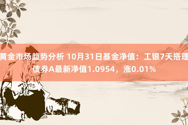 黄金市场趋势分析 10月31日基金净值：工银7天搭理债券A最新净值1.0954，涨0.01%