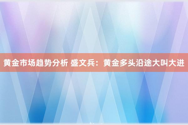 黄金市场趋势分析 盛文兵：黄金多头沿途大叫大进