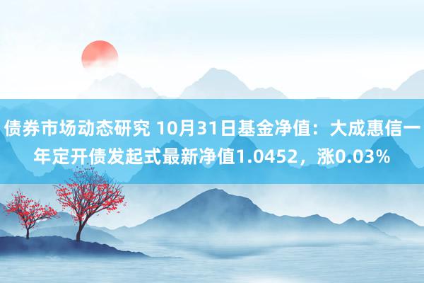 债券市场动态研究 10月31日基金净值：大成惠信一年定开债发起式最新净值1.0452，涨0.03%