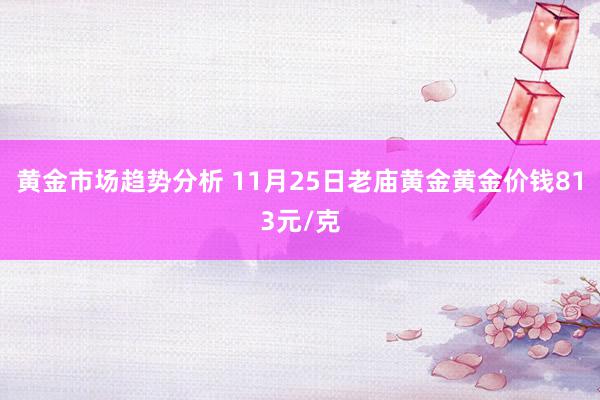 黄金市场趋势分析 11月25日老庙黄金黄金价钱813元/克