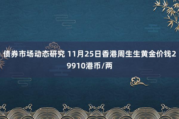 债券市场动态研究 11月25日香港周生生黄金价钱29910港币/两