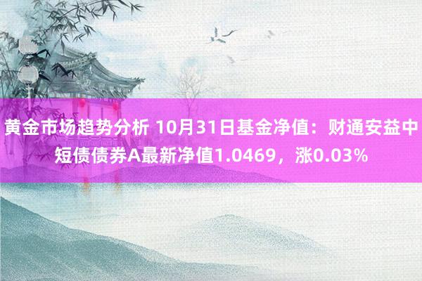 黄金市场趋势分析 10月31日基金净值：财通安益中短债债券A最新净值1.0469，涨0.03%