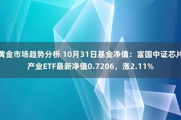 黄金市场趋势分析 10月31日基金净值：富国中证芯片产业ETF最新净值0.7206，涨2.11%