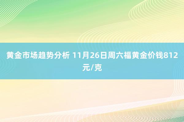 黄金市场趋势分析 11月26日周六福黄金价钱812元/克