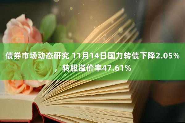 债券市场动态研究 11月14日国力转债下降2.05%，转股溢价率47.61%