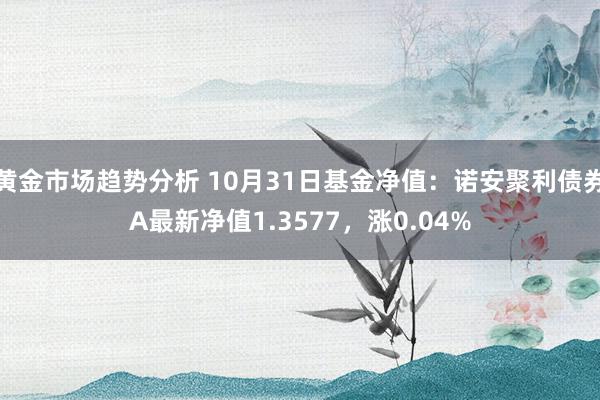 黄金市场趋势分析 10月31日基金净值：诺安聚利债券A最新净值1.3577，涨0.04%