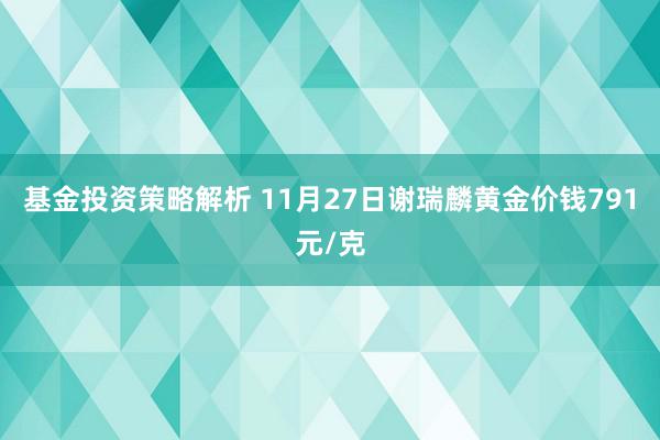 基金投资策略解析 11月27日谢瑞麟黄金价钱791元/克