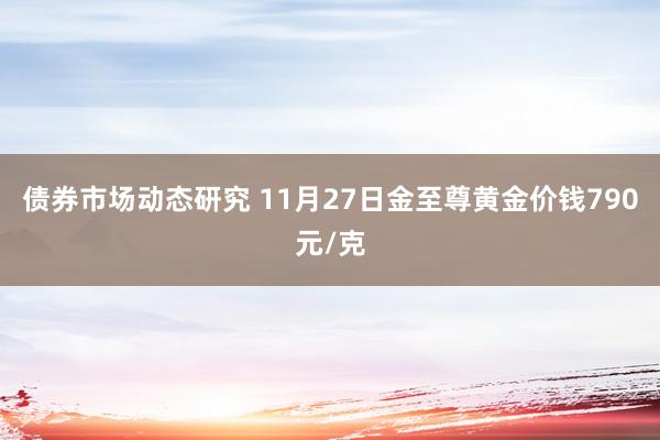 债券市场动态研究 11月27日金至尊黄金价钱790元/克