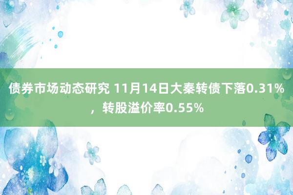 债券市场动态研究 11月14日大秦转债下落0.31%，转股溢价率0.55%