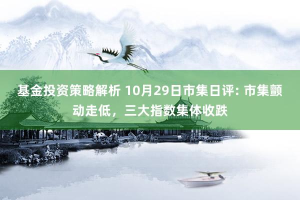 基金投资策略解析 10月29日市集日评: 市集颤动走低，三大指数集体收跌