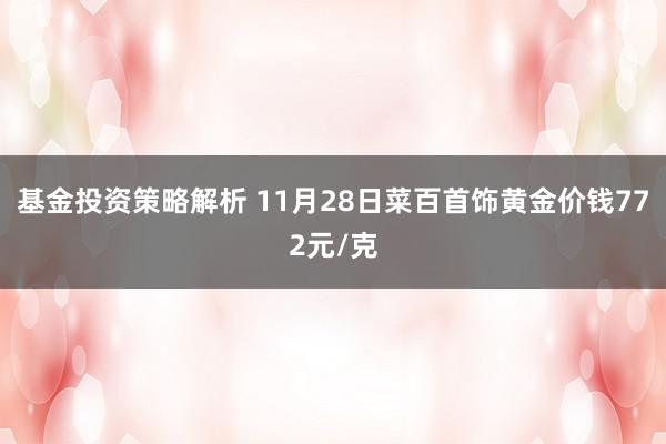 基金投资策略解析 11月28日菜百首饰黄金价钱772元/克