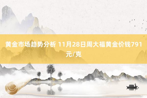 黄金市场趋势分析 11月28日周大福黄金价钱791元/克