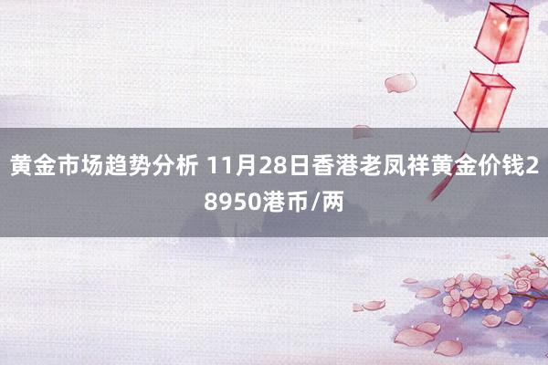 黄金市场趋势分析 11月28日香港老凤祥黄金价钱28950港币/两