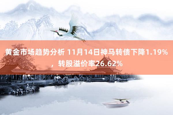 黄金市场趋势分析 11月14日神马转债下降1.19%，转股溢价率26.62%