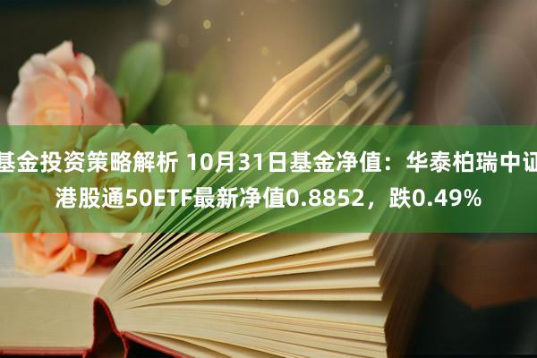 基金投资策略解析 10月31日基金净值：华泰柏瑞中证港股通50ETF最新净值0.8852，跌0.49%