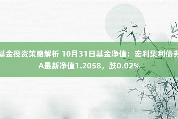 基金投资策略解析 10月31日基金净值：宏利集利债券A最新净值1.2058，跌0.02%