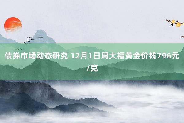 债券市场动态研究 12月1日周大福黄金价钱796元/克