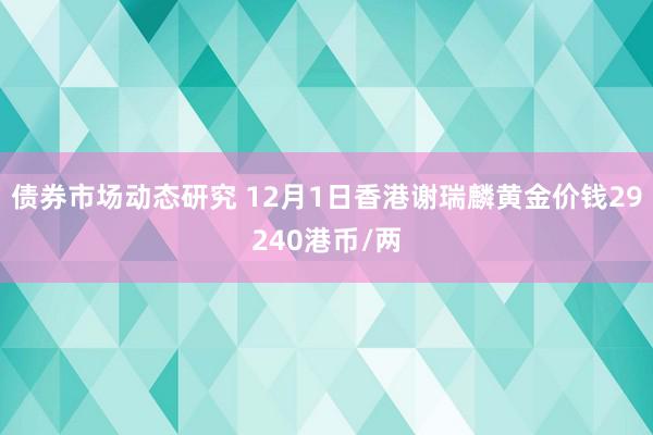 债券市场动态研究 12月1日香港谢瑞麟黄金价钱29240港币/两