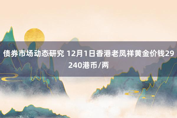 债券市场动态研究 12月1日香港老凤祥黄金价钱29240港币/两