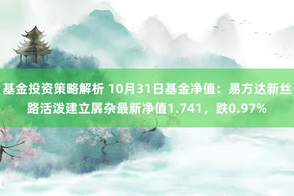 基金投资策略解析 10月31日基金净值：易方达新丝路活泼建立羼杂最新净值1.741，跌0.97%