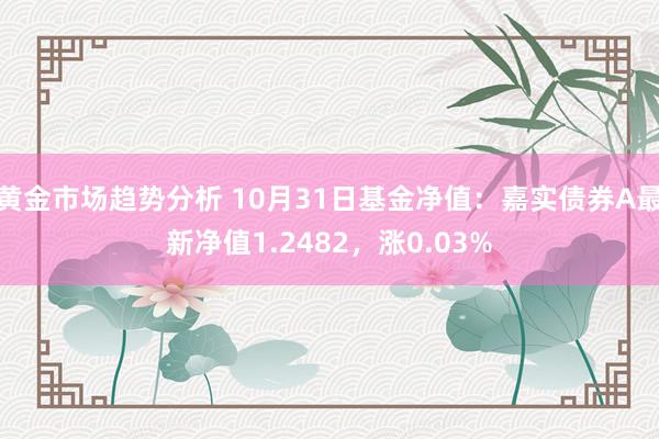 黄金市场趋势分析 10月31日基金净值：嘉实债券A最新净值1.2482，涨0.03%