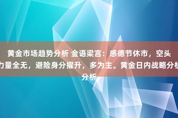 黄金市场趋势分析 金语梁言：感德节休市，空头力量全无，避险身分擢升，多为主。黄金日内战略分析