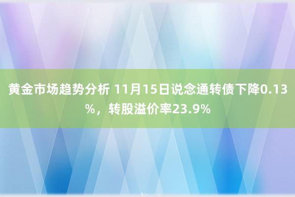 黄金市场趋势分析 11月15日说念通转债下降0.13%，转股溢价率23.9%