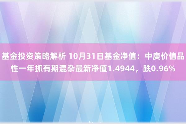 基金投资策略解析 10月31日基金净值：中庚价值品性一年抓有期混杂最新净值1.4944，跌0.96%