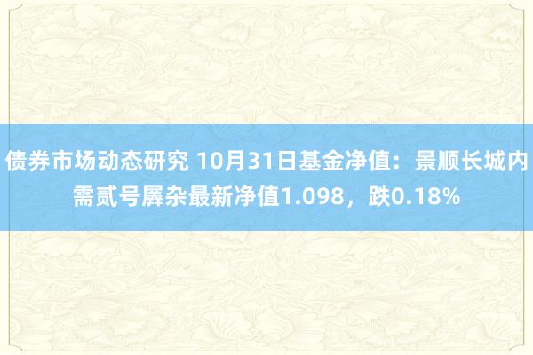 债券市场动态研究 10月31日基金净值：景顺长城内需贰号羼杂最新净值1.098，跌0.18%