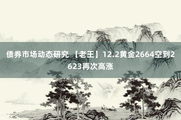 债券市场动态研究 【老王】12.2黄金2664空到2623再次高涨