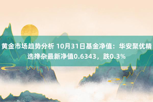 黄金市场趋势分析 10月31日基金净值：华安聚优精选搀杂最新净值0.6343，跌0.3%