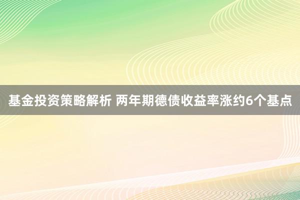 基金投资策略解析 两年期德债收益率涨约6个基点