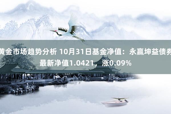 黄金市场趋势分析 10月31日基金净值：永赢坤益债券最新净值1.0421，涨0.09%