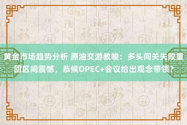 黄金市场趋势分析 原油交游教唆：多头闯关失败重回区间震憾，恭候OPEC+会议给出观念带领？