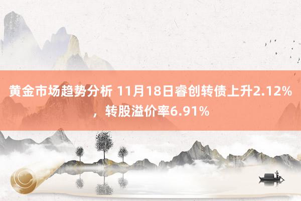 黄金市场趋势分析 11月18日睿创转债上升2.12%，转股溢价率6.91%