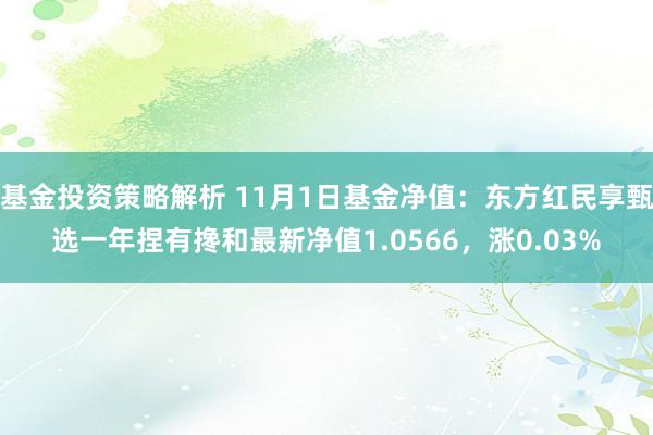 基金投资策略解析 11月1日基金净值：东方红民享甄选一年捏有搀和最新净值1.0566，涨0.03%