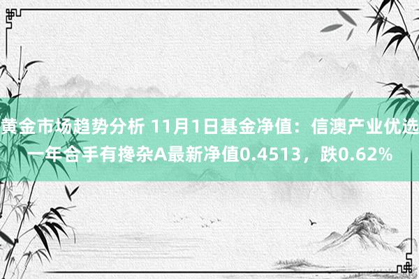 黄金市场趋势分析 11月1日基金净值：信澳产业优选一年合手有搀杂A最新净值0.4513，跌0.62%