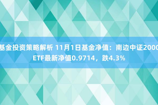 基金投资策略解析 11月1日基金净值：南边中证2000ETF最新净值0.9714，跌4.3%