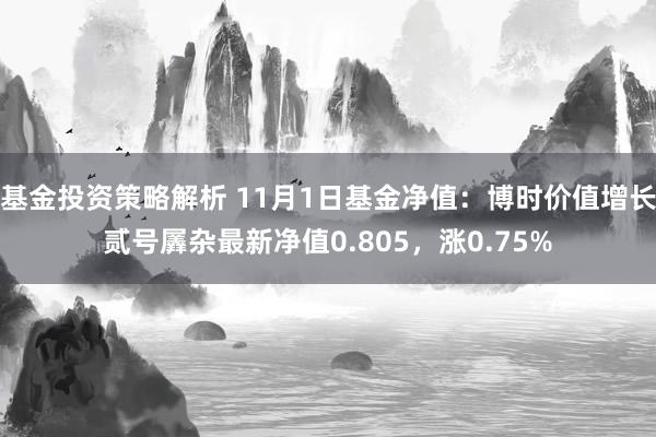 基金投资策略解析 11月1日基金净值：博时价值增长贰号羼杂最新净值0.805，涨0.75%