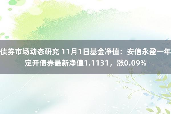 债券市场动态研究 11月1日基金净值：安信永盈一年定开债券最新净值1.1131，涨0.09%