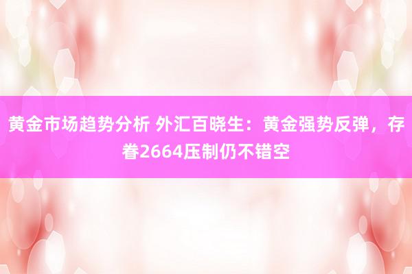 黄金市场趋势分析 外汇百晓生：黄金强势反弹，存眷2664压制仍不错空